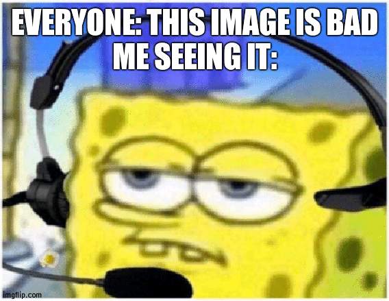 Your all very pathetic | EVERYONE: THIS IMAGE IS BAD
ME SEEING IT: | image tagged in spongebob headset,pathetic | made w/ Imgflip meme maker