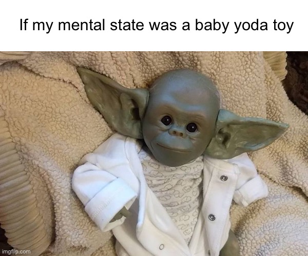 get it away pleasse | If my mental state was a baby yoda toy | image tagged in knock off baby yoda | made w/ Imgflip meme maker