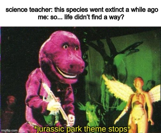 whoops | science teacher: this species went extinct a while ago
me: so... life didn’t find a way? | image tagged in jurassic park theme stops | made w/ Imgflip meme maker