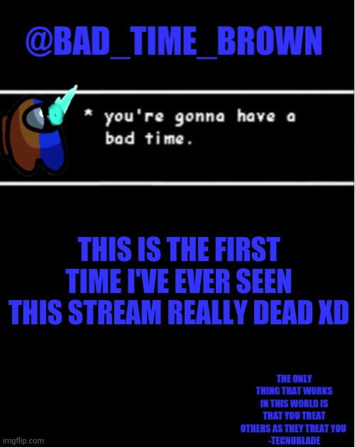 Boiiii | THIS IS THE FIRST TIME I'VE EVER SEEN THIS STREAM REALLY DEAD XD | image tagged in bad time brown announcement | made w/ Imgflip meme maker