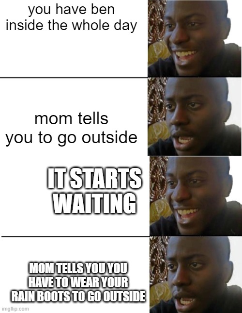 you have ben inside the whole day; mom tells you to go outside; IT STARTS WAITING; MOM TELLS YOU YOU HAVE TO WEAR YOUR RAIN BOOTS TO GO OUTSIDE | image tagged in disappointed black guy | made w/ Imgflip meme maker
