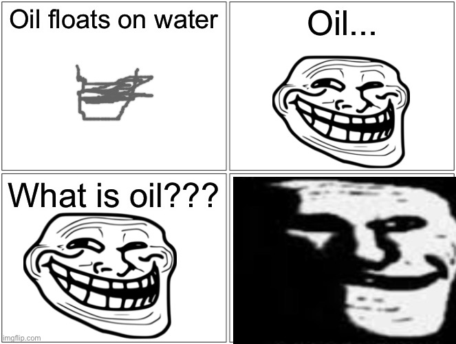 Trolled | Oil floats on water; Oil... What is oil??? | image tagged in memes,blank comic panel 2x2 | made w/ Imgflip meme maker