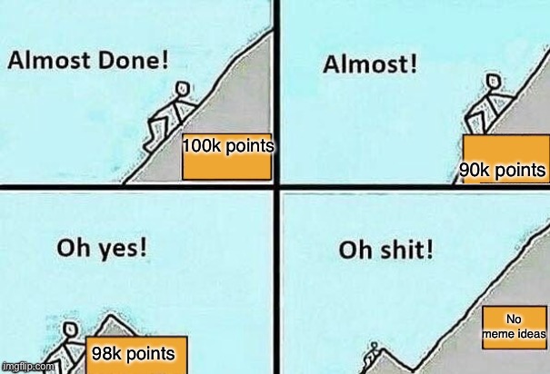 this is what is happening rn | 90k points; 100k points; No meme ideas; 98k points | image tagged in almost done | made w/ Imgflip meme maker