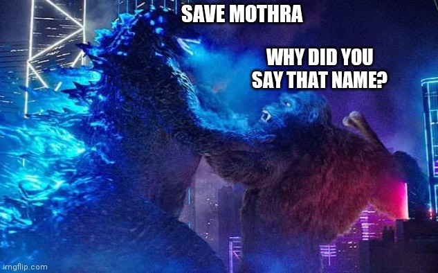 Godzilla vs Kong in Save Mothra | SAVE MOTHRA; WHY DID YOU SAY THAT NAME? | image tagged in godzilla vs kong,godzilla,kong,mothra,legendary,warner bros | made w/ Imgflip meme maker