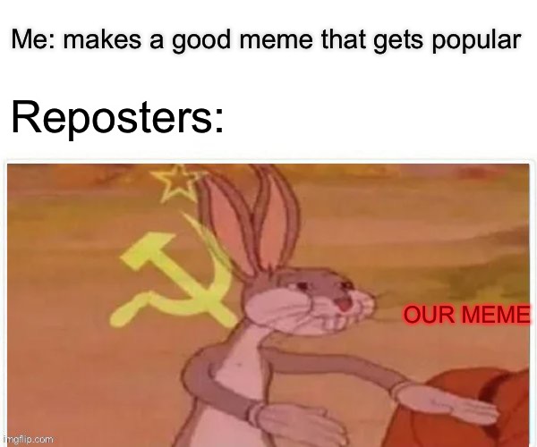 so annoying | Me: makes a good meme that gets popular; Reposters:; OUR MEME | image tagged in communist bugs bunny | made w/ Imgflip meme maker