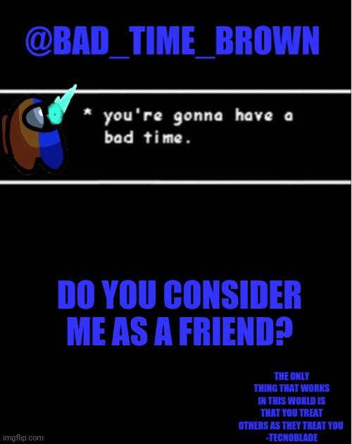 You can say in comments, I won't be offended | DO YOU CONSIDER ME AS A FRIEND? | image tagged in bad time brown announcement | made w/ Imgflip meme maker