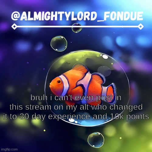 Clownfish temp-Fondue | bruh i can't even post in this stream on my alt who changed it to 30 day experience and 10k points | image tagged in clownfish temp-fondue | made w/ Imgflip meme maker