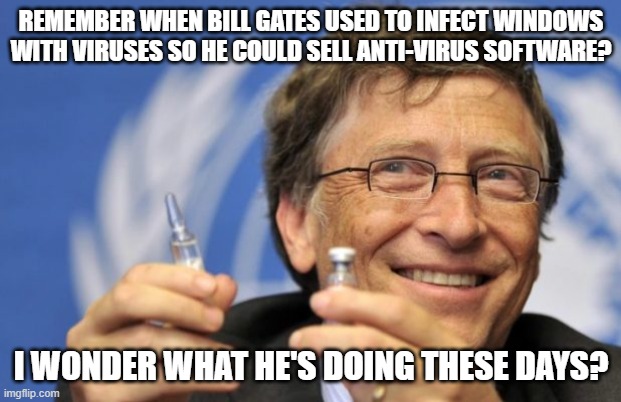 Bill Gates loves Vaccines | REMEMBER WHEN BILL GATES USED TO INFECT WINDOWS WITH VIRUSES SO HE COULD SELL ANTI-VIRUS SOFTWARE? I WONDER WHAT HE'S DOING THESE DAYS? | image tagged in bill gates loves vaccines | made w/ Imgflip meme maker