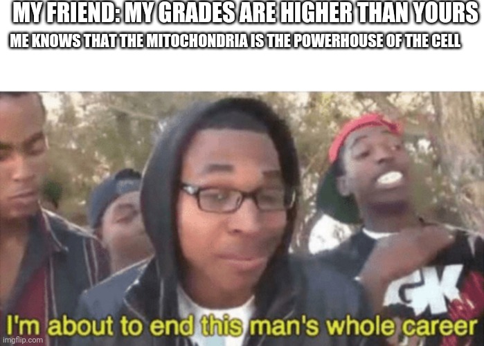 I’m about to ruin this man’s whole career | MY FRIEND: MY GRADES ARE HIGHER THAN YOURS; ME KNOWS THAT THE MITOCHONDRIA IS THE POWERHOUSE OF THE CELL | image tagged in i m about to ruin this man s whole career | made w/ Imgflip meme maker