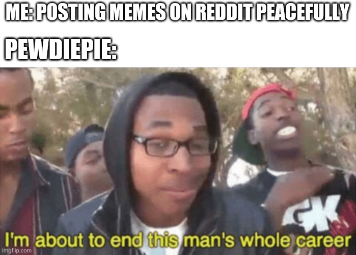 I’m about to ruin this man’s whole career | ME: POSTING MEMES ON REDDIT PEACEFULLY; PEWDIEPIE: | image tagged in i m about to ruin this man s whole career | made w/ Imgflip meme maker