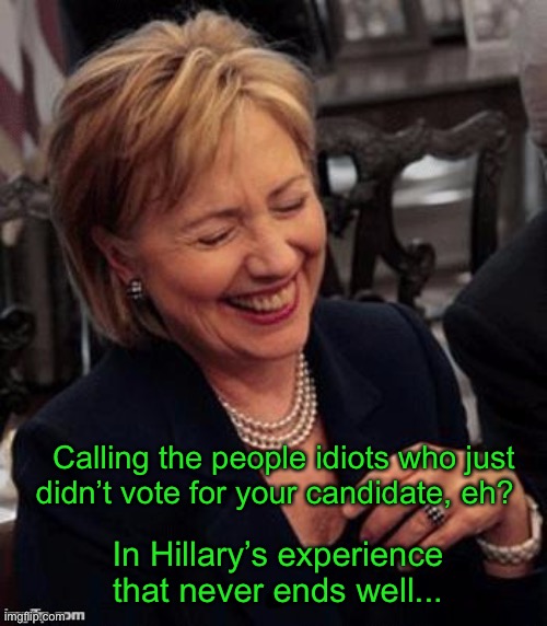 Hillary LOL | Calling the people idiots who just didn’t vote for your candidate, eh? In Hillary’s experience that never ends well... | image tagged in hillary lol | made w/ Imgflip meme maker