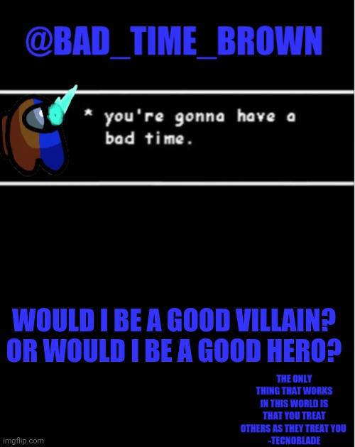 .___________. | WOULD I BE A GOOD VILLAIN?
OR WOULD I BE A GOOD HERO? | image tagged in bad time brown announcement | made w/ Imgflip meme maker