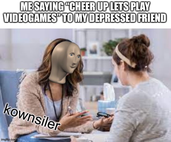 i am kownsiler | ME SAYING “CHEER UP LETS PLAY VIDEOGAMES” TO MY DEPRESSED FRIEND | image tagged in meme man counselor | made w/ Imgflip meme maker