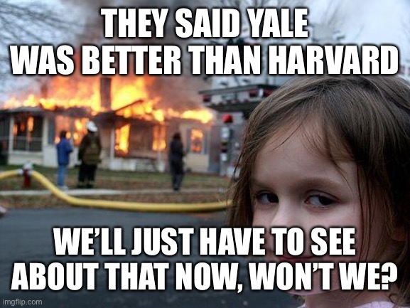 Disaster Girl Meme | THEY SAID YALE WAS BETTER THAN HARVARD; WE’LL JUST HAVE TO SEE ABOUT THAT NOW, WON’T WE? | image tagged in memes,disaster girl | made w/ Imgflip meme maker