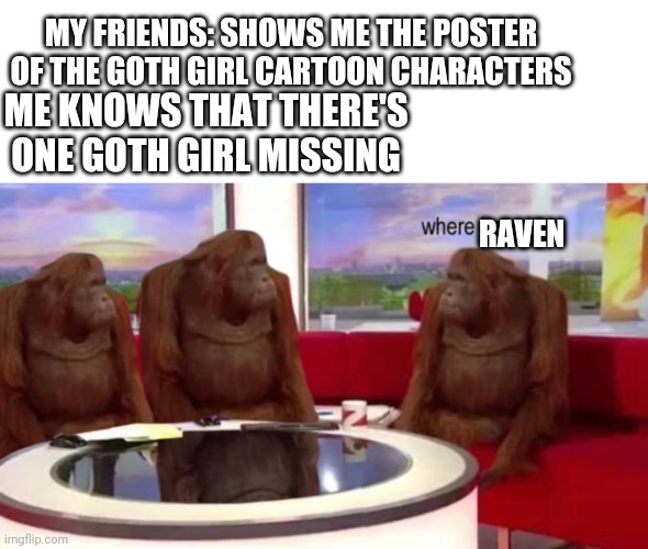 where banana | MY FRIENDS: SHOWS ME THE POSTER OF THE GOTH GIRL CARTOON CHARACTERS; ME KNOWS THAT THERE'S ONE GOTH GIRL MISSING; RAVEN | image tagged in where banana | made w/ Imgflip meme maker