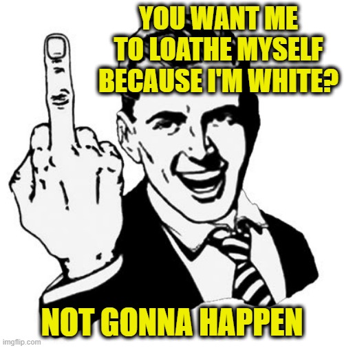Deal With It | YOU WANT ME TO LOATHE MYSELF BECAUSE I'M WHITE? NOT GONNA HAPPEN | image tagged in memes,1950s middle finger,white people | made w/ Imgflip meme maker