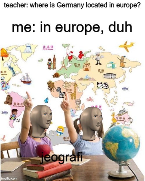 jeografi | teacher: where is Germany located in europe? me: in europe, duh; jeografi | image tagged in geography,memes,meme man jeografi | made w/ Imgflip meme maker