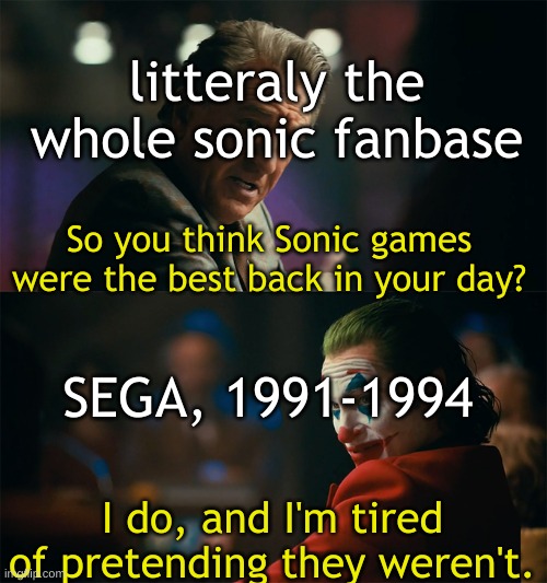 True. | litteraly the whole sonic fanbase; So you think Sonic games were the best back in your day? SEGA, 1991-1994; I do, and I'm tired of pretending they weren't. | image tagged in i'm tired of pretending it's not | made w/ Imgflip meme maker