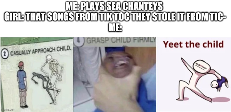 Casually Approach Child, Grasp Child Firmly, Yeet the Child | ME: PLAYS SEA CHANTEYS 
GIRL: THAT SONGS FROM TIK TOC THEY STOLE IT FROM TIC-
ME: | image tagged in casually approach child grasp child firmly yeet the child | made w/ Imgflip meme maker