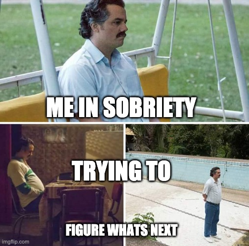 Sad Pablo Escobar | ME IN SOBRIETY; TRYING TO; FIGURE WHATS NEXT | image tagged in memes,sad pablo escobar | made w/ Imgflip meme maker