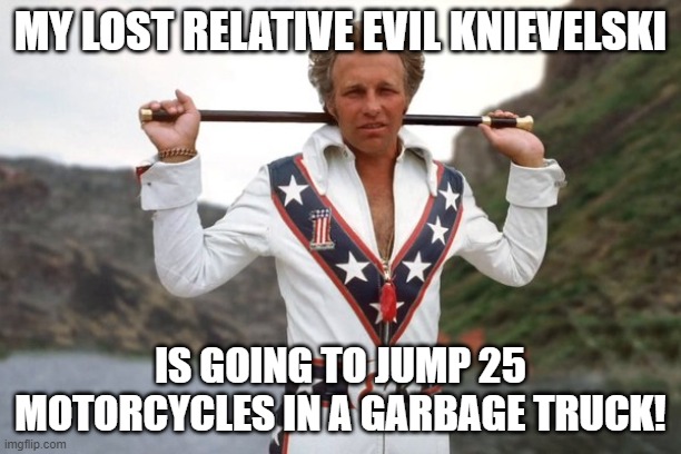 evil knievel | MY LOST RELATIVE EVIL KNIEVELSKI; IS GOING TO JUMP 25 MOTORCYCLES IN A GARBAGE TRUCK! | image tagged in evil knievel | made w/ Imgflip meme maker