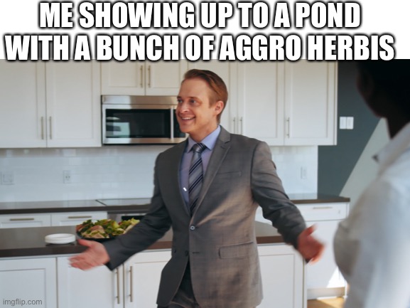 ME SHOWING UP TO A POND WITH A BUNCH OF AGGRO HERBIS | made w/ Imgflip meme maker