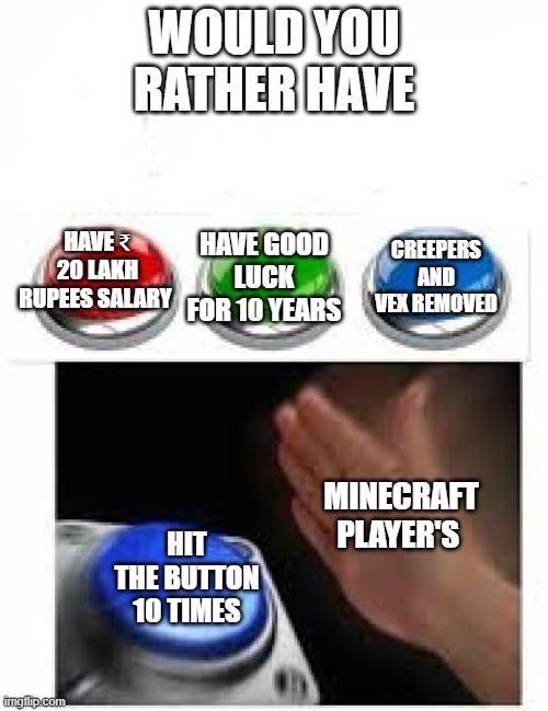 Minecraft Meme Series | WOULD YOU RATHER HAVE; HAVE ₹ 20 LAKH RUPEES SALARY; CREEPERS AND VEX REMOVED; HAVE GOOD LUCK FOR 10 YEARS; MINECRAFT PLAYER'S; HIT THE BUTTON 10 TIMES | image tagged in memes,funny,funny memes,meme,funny meme,minecraft meme series | made w/ Imgflip meme maker