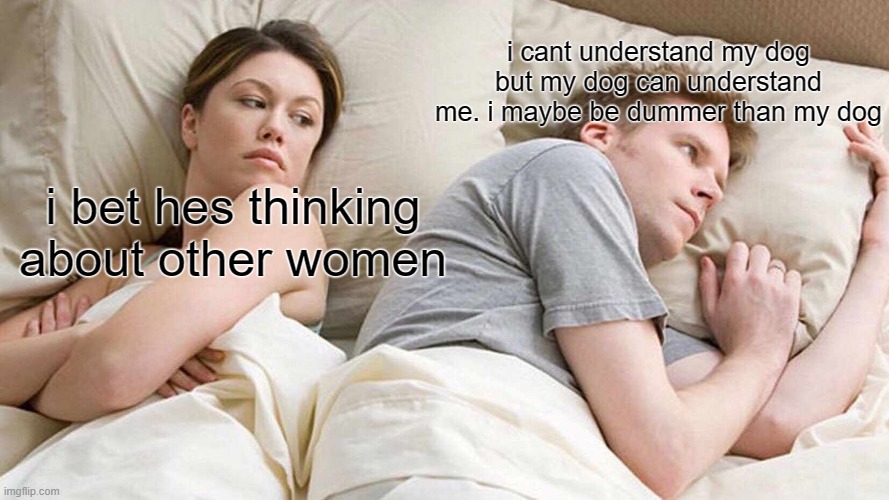 I Bet He's Thinking About Other Women Meme | i cant understand my dog but my dog can understand me. i maybe be dummer than my dog; i bet hes thinking about other women | image tagged in memes,i bet he's thinking about other women | made w/ Imgflip meme maker