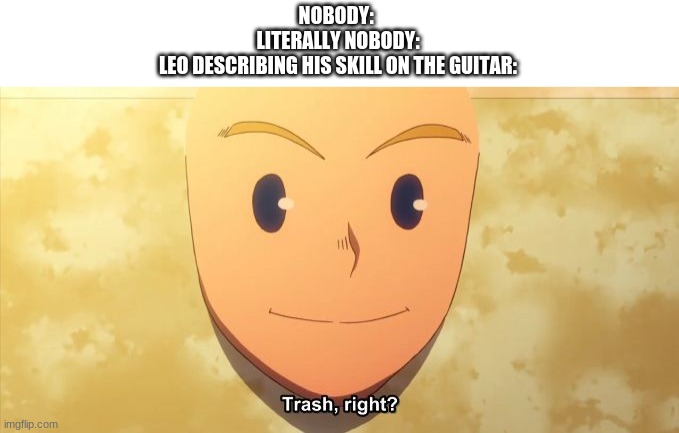 Trash, right? | NOBODY: 
LITERALLY NOBODY:
LEO DESCRIBING HIS SKILL ON THE GUITAR: | image tagged in trash right | made w/ Imgflip meme maker