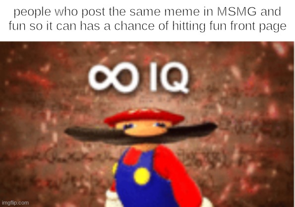 this is actually how i got front page on my alt :( on a FRIKEN ALT | people who post the same meme in MSMG and fun so it can has a chance of hitting fun front page | image tagged in infinite iq | made w/ Imgflip meme maker