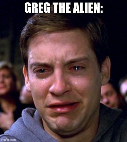 crying peter parker | GREG THE ALIEN: | image tagged in crying peter parker | made w/ Imgflip meme maker