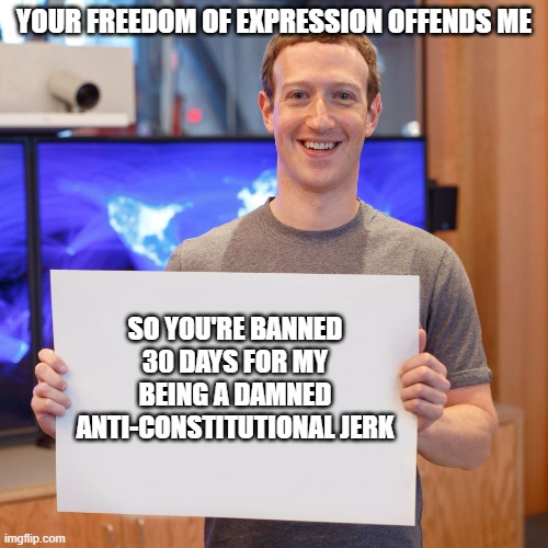 Mark Zuckerberg Blank Sign | YOUR FREEDOM OF EXPRESSION OFFENDS ME; SO YOU'RE BANNED 30 DAYS FOR MY BEING A DAMNED ANTI-CONSTITUTIONAL JERK | image tagged in mark zuckerberg blank sign | made w/ Imgflip meme maker