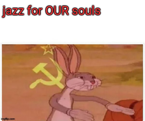 communist bugs bunny | jazz for OUR souls | image tagged in communist bugs bunny | made w/ Imgflip meme maker