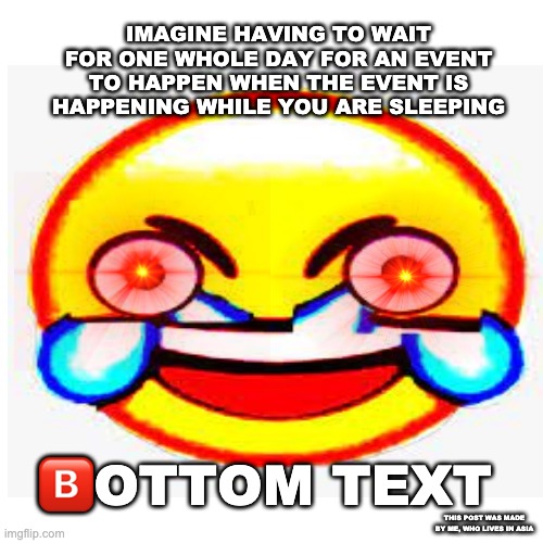 hippity hoppity, your opinion is not my property. | IMAGINE HAVING TO WAIT FOR ONE WHOLE DAY FOR AN EVENT TO HAPPEN WHEN THE EVENT IS HAPPENING WHILE YOU ARE SLEEPING; 🅱️OTTOM TEXT; THIS POST WAS MADE BY ME, WHO LIVES IN ASIA | image tagged in blank white template,dank memes | made w/ Imgflip meme maker