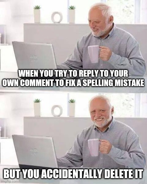 Hide the Pain Harold Meme | WHEN YOU TRY TO REPLY TO YOUR OWN COMMENT TO FIX A SPELLING MISTAKE; BUT YOU ACCIDENTALLY DELETE IT | image tagged in memes,hide the pain harold | made w/ Imgflip meme maker