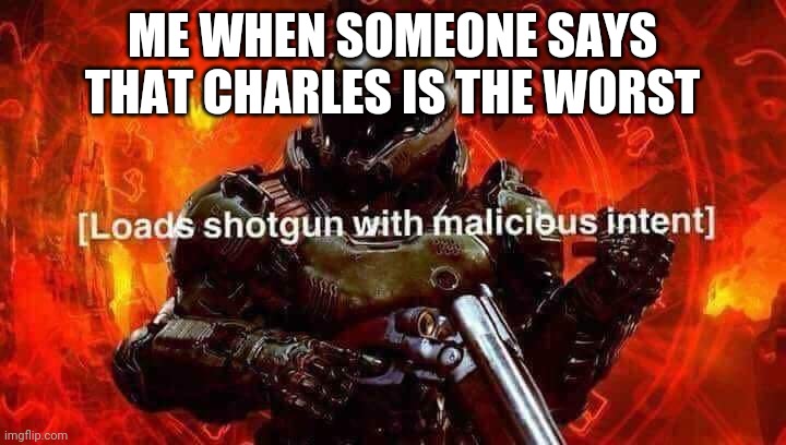 Loads shotgun with malicious intent | ME WHEN SOMEONE SAYS THAT CHARLES IS THE WORST | image tagged in loads shotgun with malicious intent | made w/ Imgflip meme maker