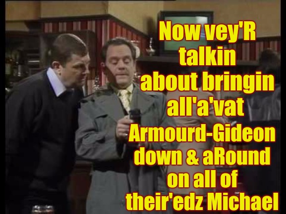 https://youtu.be/vf6vG0bmwAU?t=78 | Now vey'R talkin about bringin all'a'vat; Armourd-Gideon down & aRound on all of their'edz Michael | made w/ Imgflip meme maker