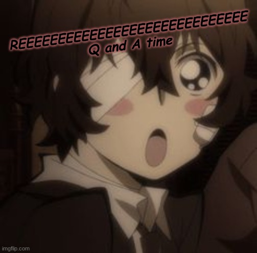 REEEEEEEEEEEEEEEEEEEEEEEEEEEEE
Q and A time | made w/ Imgflip meme maker