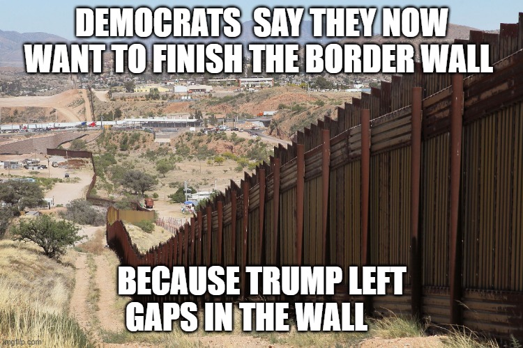 Border Wall 02 | DEMOCRATS  SAY THEY NOW WANT TO FINISH THE BORDER WALL; BECAUSE TRUMP LEFT GAPS IN THE WALL | image tagged in border wall 02 | made w/ Imgflip meme maker