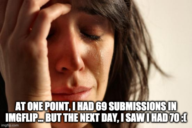 sadness | AT ONE POINT, I HAD 69 SUBMISSIONS IN IMGFLIP... BUT THE NEXT DAY, I SAW I HAD 70 :( | image tagged in memes,first world problems | made w/ Imgflip meme maker