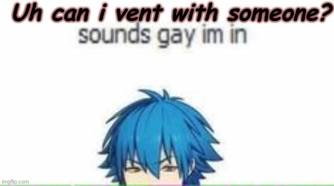 Uh can i vent with someone? | made w/ Imgflip meme maker