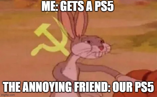 Bugs bunny communist | ME: GETS A PS5; THE ANNOYING FRIEND: OUR PS5 | image tagged in bugs bunny communist | made w/ Imgflip meme maker