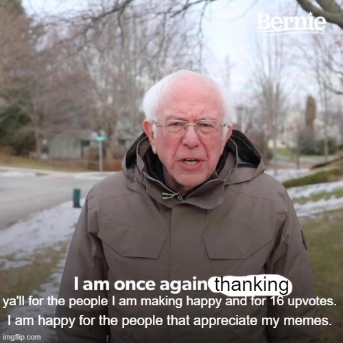 Thank you everyone for the greatly appreciated 16 upvotes!!! | thanking; ya'll for the people I am making happy and for 16 upvotes. I am happy for the people that appreciate my memes. | image tagged in memes,bernie i am once again asking for your support | made w/ Imgflip meme maker