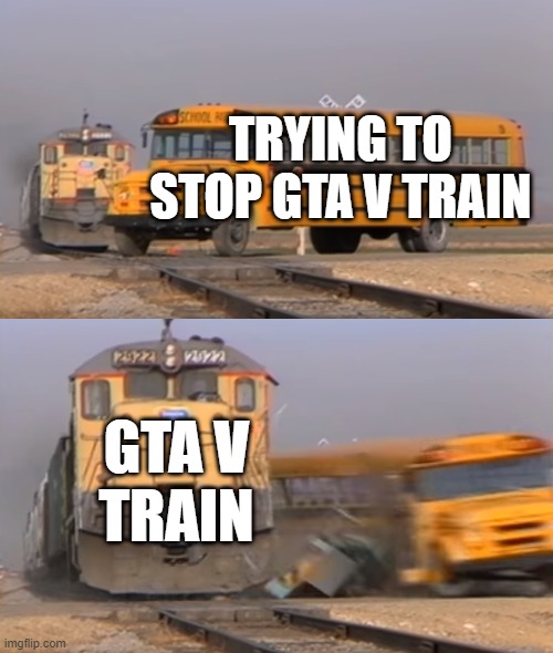 GTA V | TRYING TO STOP GTA V TRAIN; GTA V
TRAIN | image tagged in a train hitting a school bus,gta v | made w/ Imgflip meme maker