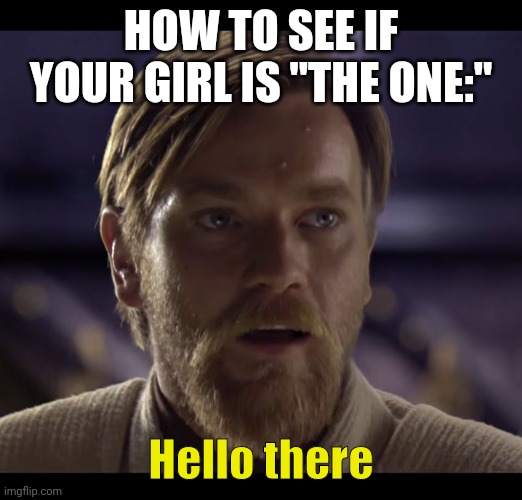Hello there | HOW TO SEE IF YOUR GIRL IS "THE ONE:"; Hello there | image tagged in hello there | made w/ Imgflip meme maker