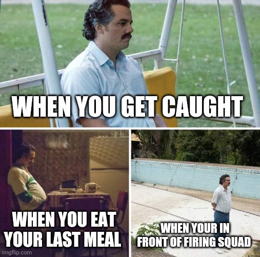 When you get caught | WHEN YOU GET CAUGHT; WHEN YOU EAT YOUR LAST MEAL; WHEN YOUR IN FRONT OF FIRING SQUAD | image tagged in memes,sad pablo escobar,firing squad,sad,sad but true,relatable | made w/ Imgflip meme maker