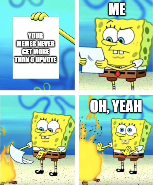 Okay... | ME; YOUR MEMES NEVER GET MORE THAN 5 UPVOTE; OH, YEAH | image tagged in spongebob burning paper,imgflip | made w/ Imgflip meme maker
