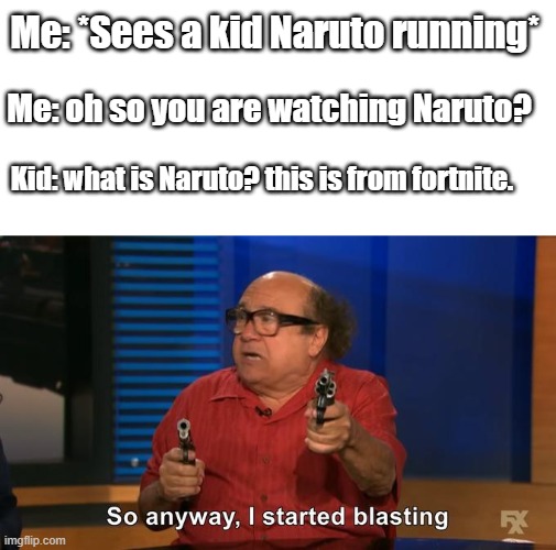 lol | Me: *Sees a kid Naruto running*; Me: oh so you are watching Naruto? Kid: what is Naruto? this is from fortnite. | image tagged in so anway i started blasting | made w/ Imgflip meme maker