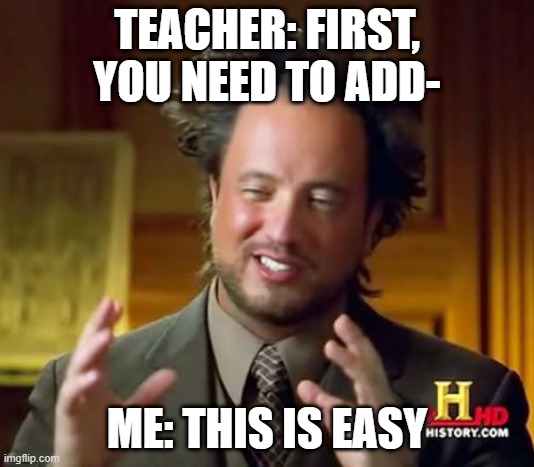 I'm smarter than the teacher | TEACHER: FIRST, YOU NEED TO ADD-; ME: THIS IS EASY | image tagged in memes,ancient aliens | made w/ Imgflip meme maker