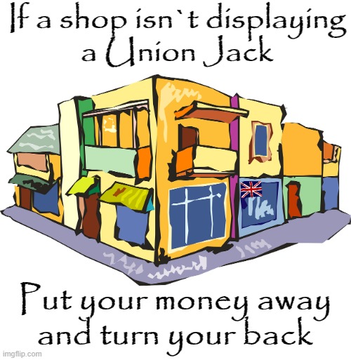 Display Union Jack | If a shop isn`t displaying
a Union Jack; Put your money away
and turn your back | image tagged in patriotism | made w/ Imgflip meme maker
